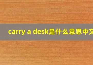 carry a desk是什么意思中文